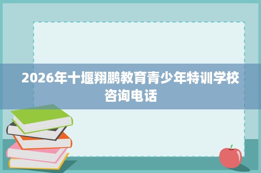 2026年十堰翔鹏教育青少年特训学校咨询电话