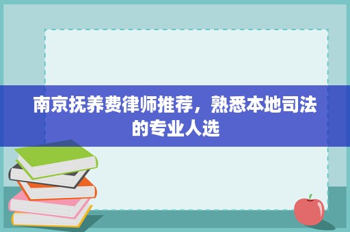 南京抚养费律师推荐，熟悉本地司法的专业人选