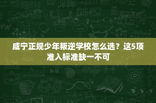 咸宁正规少年叛逆学校怎么选？这5项准入标准缺一不可