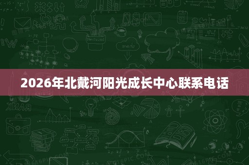 2026年北戴河阳光成长中心联系电话 2026年北戴河阳光成长中心联系电话
