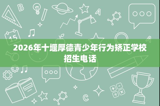 2026年十堰厚德青少年行为矫正学校招生电话 2026年十堰厚德青少年行为矫正学校招生电话