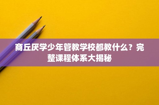 商丘厌学少年管教学校都教什么?完整课程体系大揭秘 商丘厌学少年管教学校都教什么?完整课程体系大揭秘