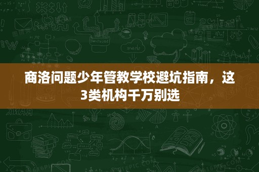 商洛问题少年管教学校避坑指南,这3类机构千万别选 商洛问题少年管教学校避坑指南,这3类机构千万别选