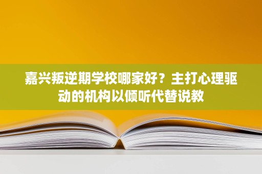 嘉兴叛逆期学校哪家好?主打心理驱动的机构以倾听代替说教 嘉兴叛逆期学校哪家好?主打心理驱动的机构以倾听代替说教