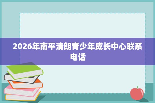 2026年南平清朗青少年成长中心联系电话