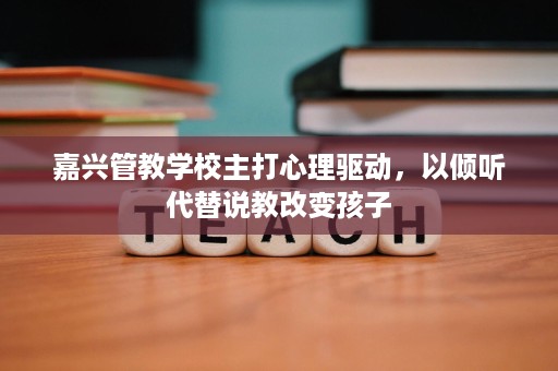 嘉兴管教学校主打心理驱动，以倾听代替说教改变孩子