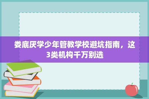 娄底厌学少年管教学校避坑指南，这3类机构千万别选