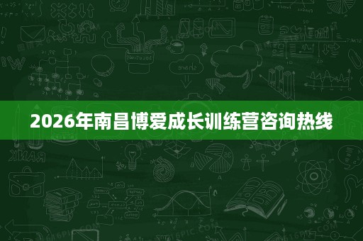 2026年南昌博爱成长训练营咨询热线