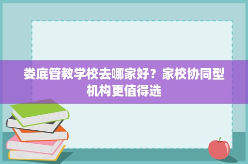 娄底管教学校去哪家好?家校协同型机构更值得选 娄底管教学校去哪家好?家校协同型机构更值得选