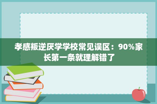 孝感叛逆厌学学校常见误区：90%家长第一条就理解错了