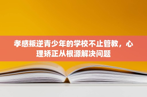 孝感叛逆青少年的学校不止管教,心理矫正从根源解决问题 孝感叛逆青少年的学校不止管教,心理矫正从根源解决问题