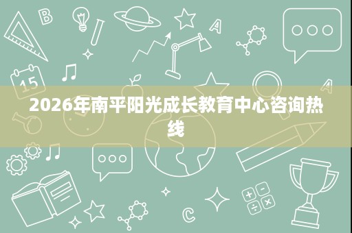 2026年南平阳光成长教育中心咨询热线