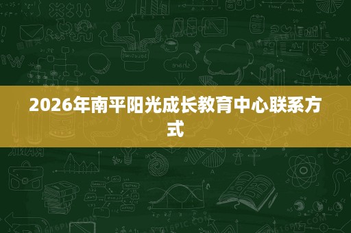 2026年南平阳光成长教育中心联系方式 2026年南平阳光成长教育中心联系方式