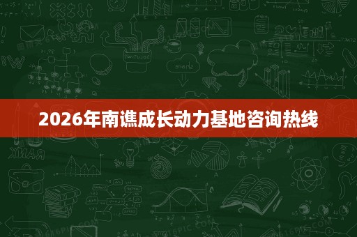 2026年南谯成长动力基地咨询热线