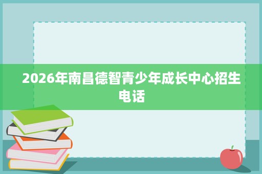 2026年南昌德智青少年成长中心招生电话