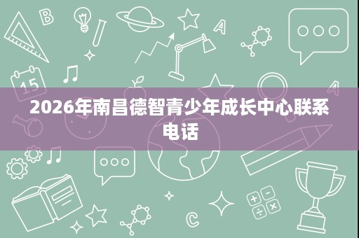2026年南昌德智青少年成长中心联系电话