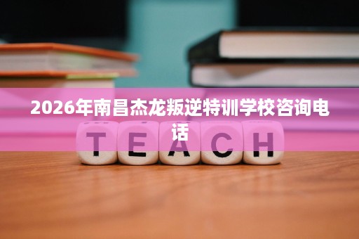 2026年南昌杰龙叛逆特训学校咨询电话 2026年南昌杰龙叛逆特训学校咨询电话