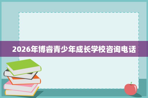 2026年博睿青少年成长学校咨询电话