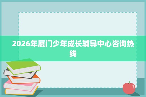 2026年厦门少年成长辅导中心咨询热线 2026年厦门少年成长辅导中心咨询热线