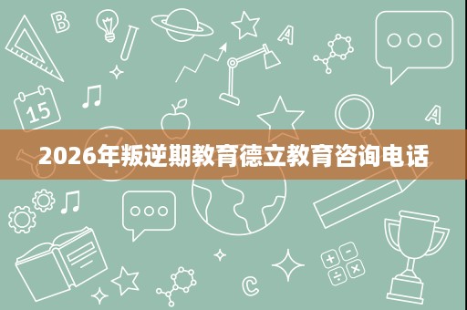2026年叛逆期教育德立教育咨询电话