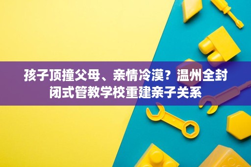 孩子顶撞父母、亲情冷漠?温州全封闭式管教学校重建亲子关系 孩子顶撞父母、亲情冷漠?温州全封闭式管教学校重建亲子关系
