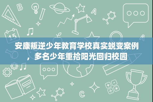 安康叛逆少年教育学校真实蜕变案例，多名少年重拾阳光回归校园