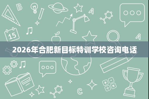 2026年合肥新目标特训学校咨询电话 2026年合肥新目标特训学校咨询电话
