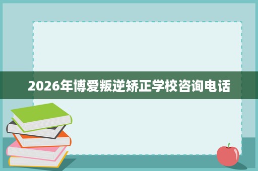2026年博爱叛逆矫正学校咨询电话