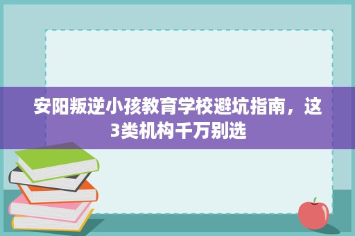 安阳叛逆小孩教育学校避坑指南,这3类机构千万别选 安阳叛逆小孩教育学校避坑指南,这3类机构千万别选