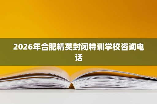 2026年合肥精英封闭特训学校咨询电话 2026年合肥精英封闭特训学校咨询电话