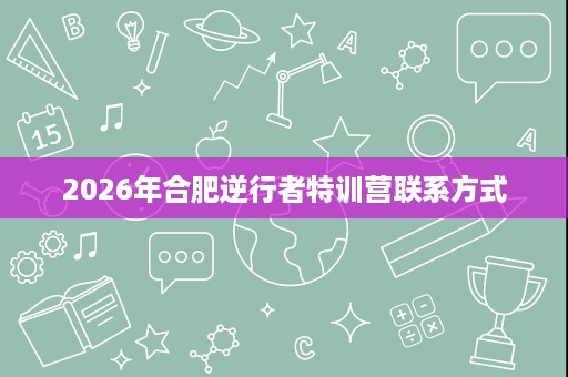 2026年合肥逆行者特训营联系方式 2026年合肥逆行者特训营联系方式