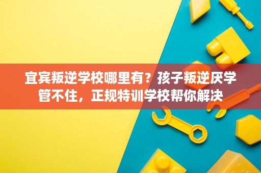 宜宾叛逆学校哪里有?孩子叛逆厌学管不住,正规特训学校帮你解决 宜宾叛逆学校哪里有?孩子叛逆厌学管不住,正规特训学校帮你解决