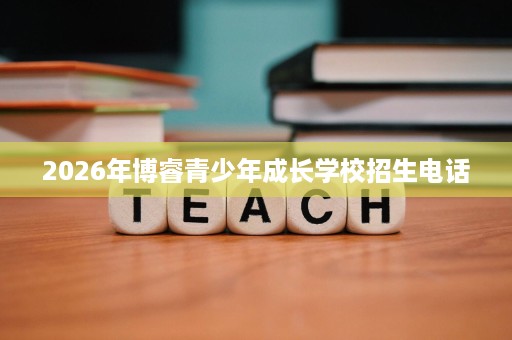 2026年博睿青少年成长学校招生电话 2026年博睿青少年成长学校招生电话