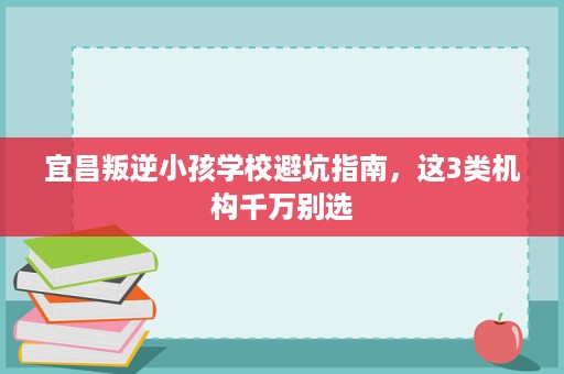 宜昌叛逆小孩学校避坑指南，这3类机构千万别选