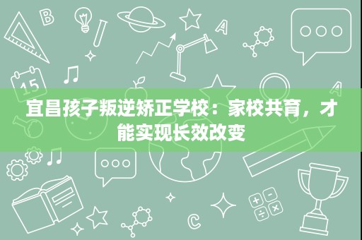 宜昌孩子叛逆矫正学校:家校共育,才能实现长效改变 宜昌孩子叛逆矫正学校:家校共育,才能实现长效改变