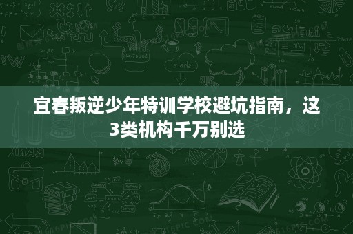 宜春叛逆少年特训学校避坑指南,这3类机构千万别选 宜春叛逆少年特训学校避坑指南,这3类机构千万别选