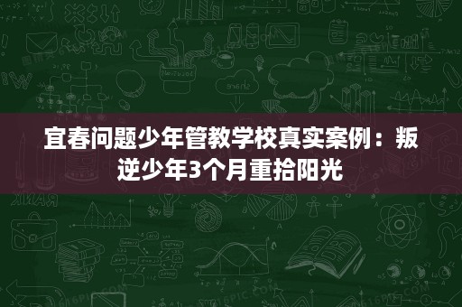 宜春问题少年管教学校真实案例:叛逆少年3个月重拾阳光 宜春问题少年管教学校真实案例:叛逆少年3个月重拾阳光