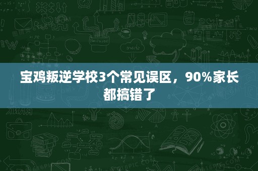 宝鸡叛逆学校3个常见误区,90%家长都搞错了 宝鸡叛逆学校3个常见误区,90%家长都搞错了