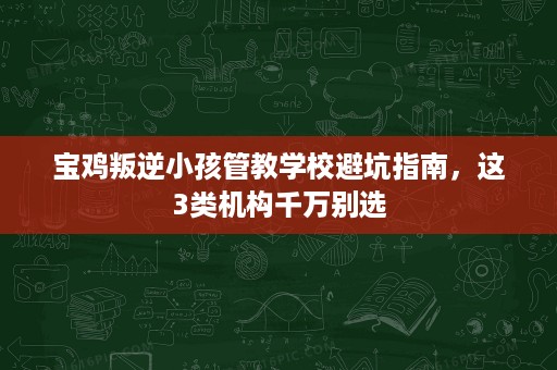宝鸡叛逆小孩管教学校避坑指南,这3类机构千万别选 宝鸡叛逆小孩管教学校避坑指南,这3类机构千万别选