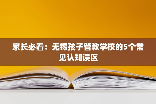 家长必看:无锡孩子管教学校的5个常见认知误区 家长必看:无锡孩子管教学校的5个常见认知误区