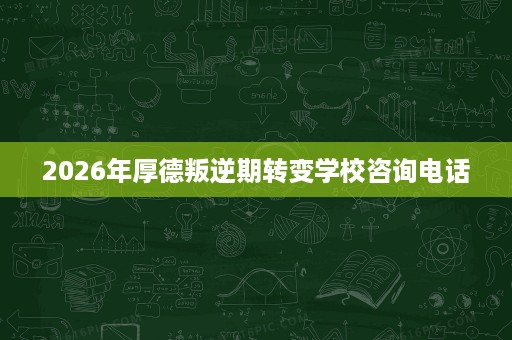 2026年厚德叛逆期转变学校咨询电话