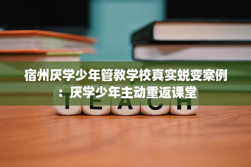 宿州厌学少年管教学校真实蜕变案例:厌学少年主动重返课堂 宿州厌学少年管教学校真实蜕变案例:厌学少年主动重返课堂