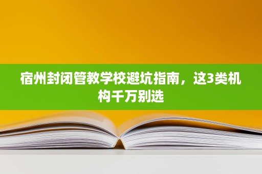 宿州封闭管教学校避坑指南,这3类机构千万别选 宿州封闭管教学校避坑指南,这3类机构千万别选