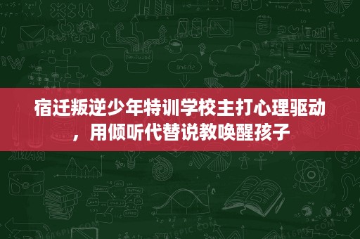 宿迁叛逆少年特训学校主打心理驱动,用倾听代替说教唤醒孩子 宿迁叛逆少年特训学校主打心理驱动,用倾听代替说教唤醒孩子