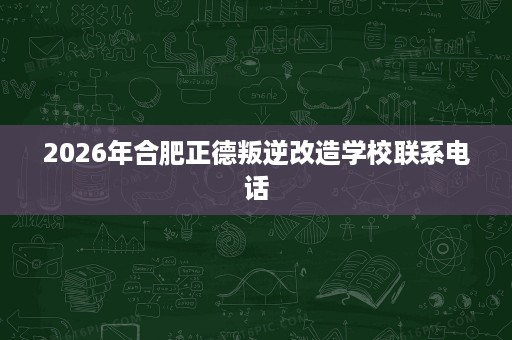 2026年合肥正德叛逆改造学校联系电话 2026年合肥正德叛逆改造学校联系电话