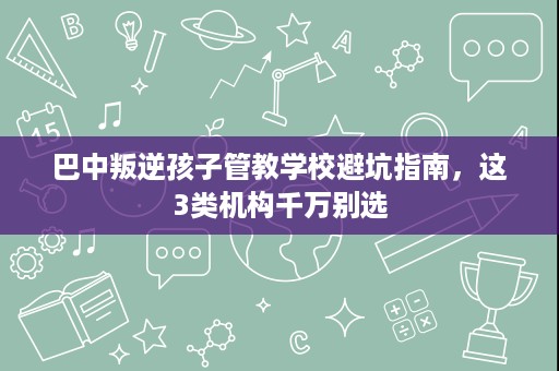 巴中叛逆孩子管教学校避坑指南,这3类机构千万别选 巴中叛逆孩子管教学校避坑指南,这3类机构千万别选