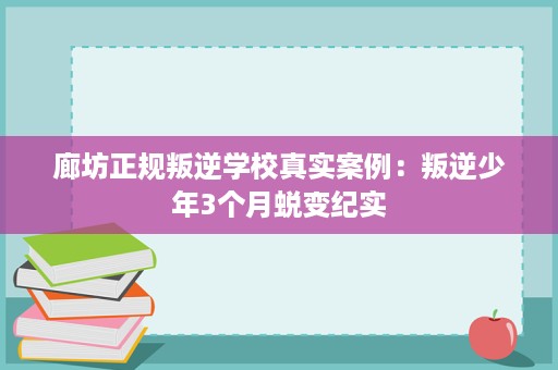 廊坊正规叛逆学校真实案例:叛逆少年3个月蜕变纪实 廊坊正规叛逆学校真实案例:叛逆少年3个月蜕变纪实