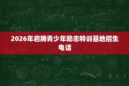 2026年启腾青少年励志特训基地招生电话 2026年启腾青少年励志特训基地招生电话