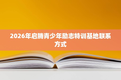2026年启腾青少年励志特训基地联系方式 2026年启腾青少年励志特训基地联系方式