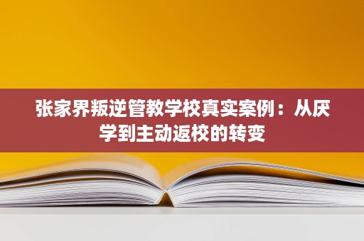 张家界叛逆管教学校真实案例:从厌学到主动返校的转变 张家界叛逆管教学校真实案例:从厌学到主动返校的转变